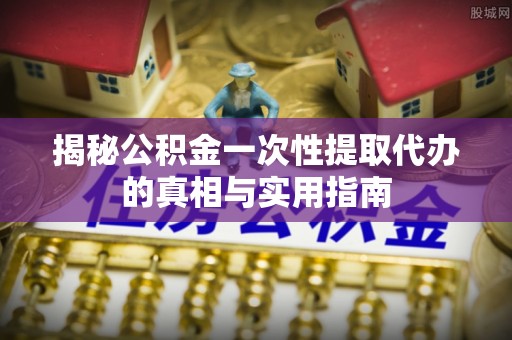 察右前旗揭秘公积金一次性提取代办的真相与实用指南