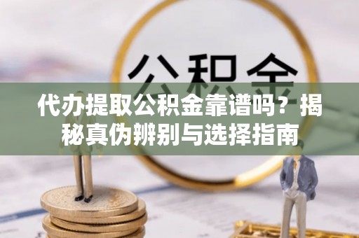 察右前旗代办提取公积金靠谱吗？揭秘真伪辨别与选择指南