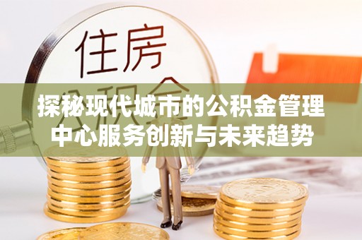 察右前旗探秘现代城市的公积金管理中心服务创新与未来趋势