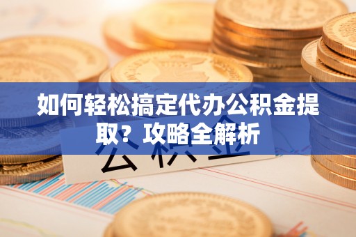 察右前旗如何轻松搞定代办公积金提取？攻略全解析