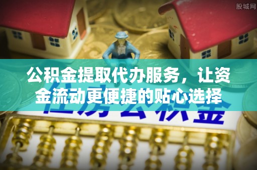 察右前旗公积金提取代办服务，让资金流动更便捷的贴心选择
