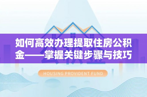 察右前旗如何高效办理提取住房公积金——掌握关键步骤与技巧