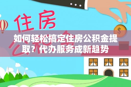 察右前旗如何轻松搞定住房公积金提取？代办服务成新趋势