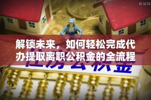 察右前旗解锁未来，如何轻松完成代办提取离职公积金的全流程