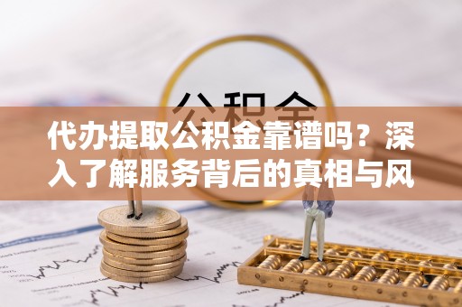 察右前旗代办提取公积金靠谱吗？深入了解服务背后的真相与风险
