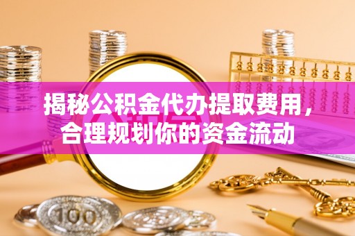 察右前旗揭秘公积金代办提取费用，合理规划你的资金流动