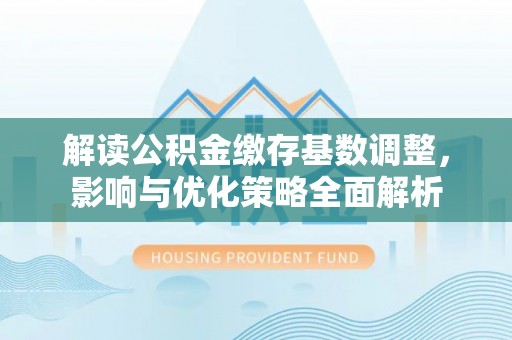 察右前旗解读公积金缴存基数调整，影响与优化策略全面解析