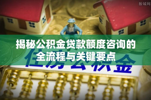 察右前旗揭秘公积金贷款额度咨询的全流程与关键要点