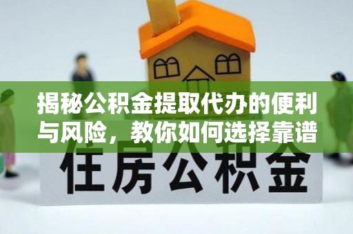 察右前旗揭秘公积金提取代办的便利与风险，教你如何选择靠谱服务