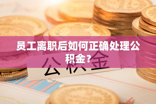 察右前旗员工离职后如何正确处理公积金？