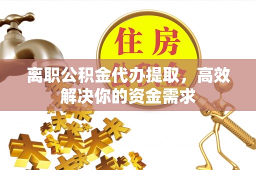 察右前旗离职公积金代办提取，高效解决你的资金需求