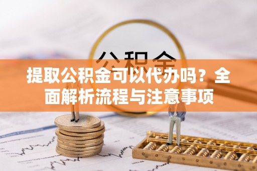 察右前旗提取公积金可以代办吗？全面解析流程与注意事项