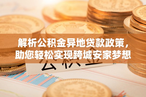 察右前旗解析公积金异地贷款政策，助您轻松实现跨城安家梦想