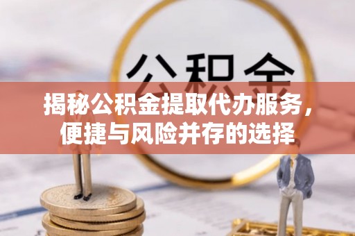 察右前旗揭秘公积金提取代办服务，便捷与风险并存的选择
