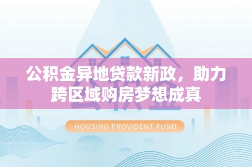 察右前旗公积金异地贷款新政，助力跨区域购房梦想成真