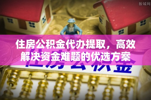 察右前旗住房公积金代办提取，高效解决资金难题的优选方案