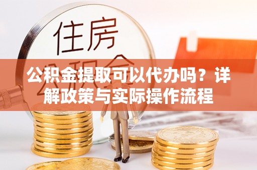 察右前旗公积金提取可以代办吗？详解政策与实际操作流程