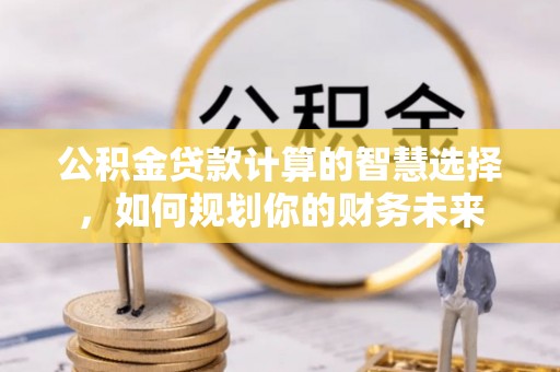 察右前旗公积金贷款计算的智慧选择，如何规划你的财务未来
