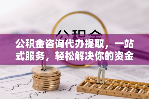 察右前旗公积金咨询代办提取，一站式服务，轻松解决你的资金难题