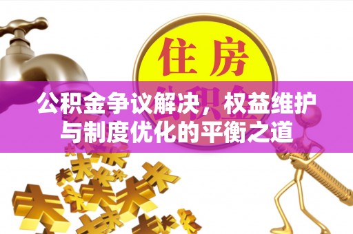 察右前旗公积金争议解决，权益维护与制度优化的平衡之道