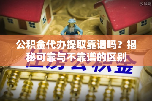 察右前旗公积金代办提取靠谱吗？揭秘可靠与不靠谱的区别