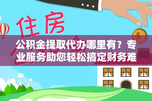 察右前旗公积金提取代办哪里有？专业服务助您轻松搞定财务难题