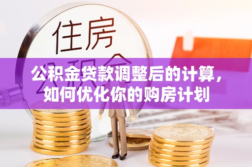 察右前旗公积金贷款调整后的计算，如何优化你的购房计划