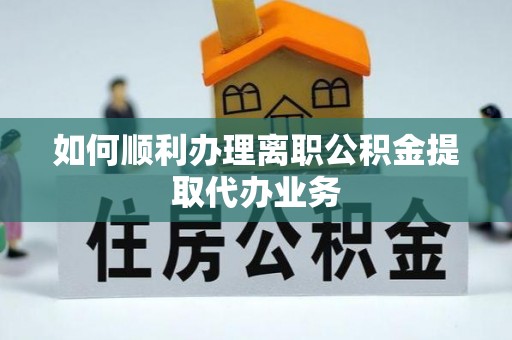 察右前旗如何顺利办理离职公积金提取代办业务