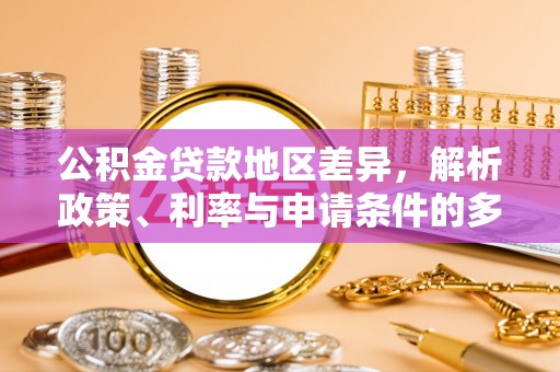 察右前旗公积金贷款地区差异，解析政策、利率与申请条件的多维影响