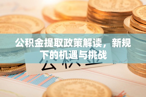 察右前旗公积金提取政策解读，新规下的机遇与挑战