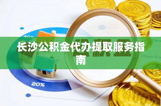 察右前旗长沙公积金代办提取服务指南