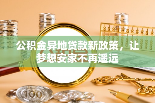 察右前旗公积金异地贷款新政策，让梦想安家不再遥远