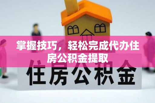 察右前旗掌握技巧，轻松完成代办住房公积金提取
