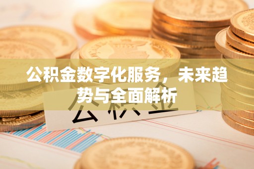 察右前旗公积金数字化服务，未来趋势与全面解析