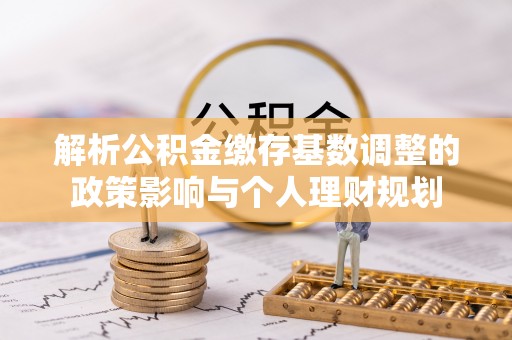 察右前旗解析公积金缴存基数调整的政策影响与个人理财规划