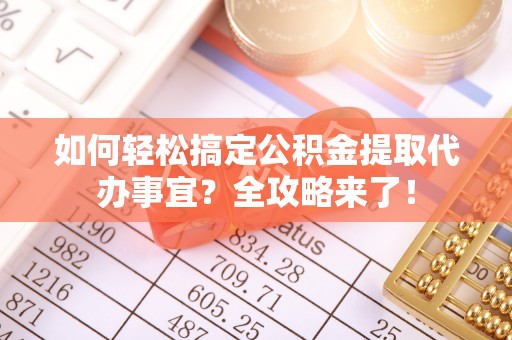 察右前旗如何轻松搞定公积金提取代办事宜？全攻略来了！