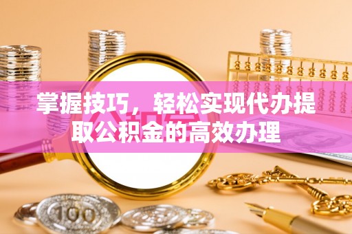 察右前旗掌握技巧，轻松实现代办提取公积金的高效办理