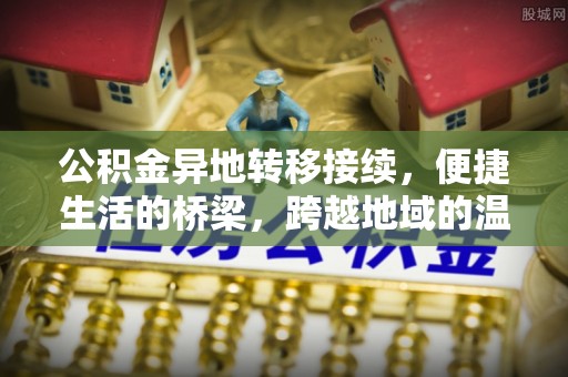 察右前旗公积金异地转移接续，便捷生活的桥梁，跨越地域的温暖保障