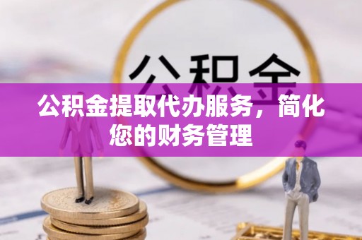 察右前旗公积金提取代办服务，简化您的财务管理