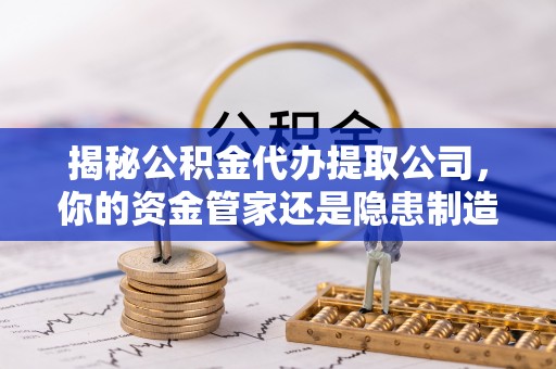 察右前旗揭秘公积金代办提取公司，你的资金管家还是隐患制造者？