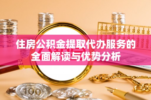 察右前旗住房公积金提取代办服务的全面解读与优势分析
