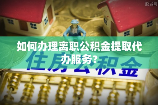 察右前旗如何办理离职公积金提取代办服务？