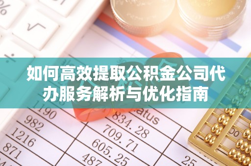 察右前旗如何高效提取公积金公司代办服务解析与优化指南