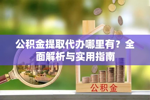 察右前旗公积金提取代办哪里有？全面解析与实用指南