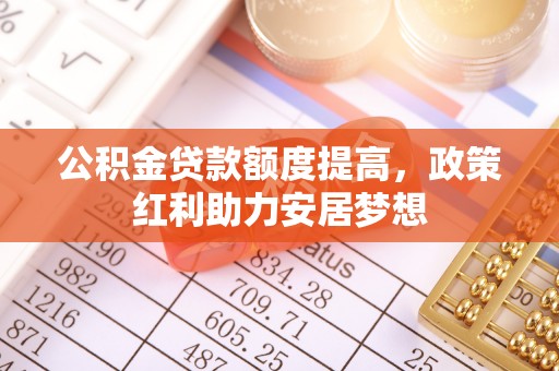 察右前旗公积金贷款额度提高，政策红利助力安居梦想