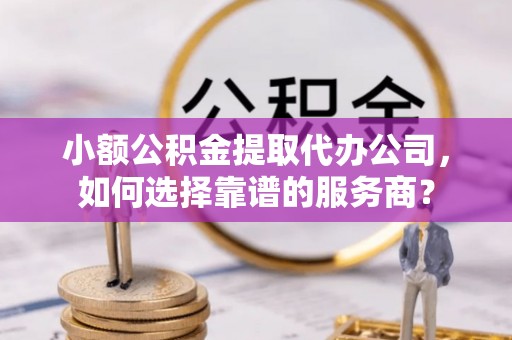 察右前旗小额公积金提取代办公司，如何选择靠谱的服务商？
