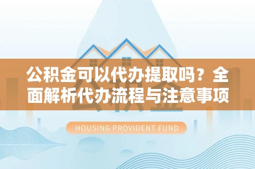 察右前旗公积金可以代办提取吗？全面解析代办流程与注意事项