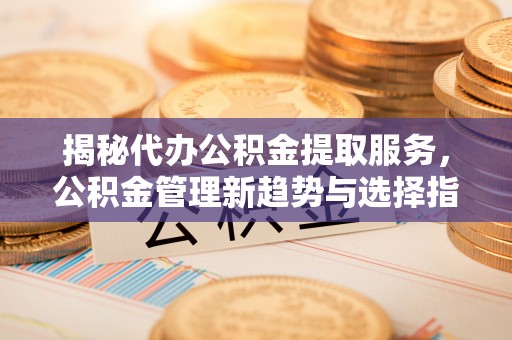 察右前旗揭秘代办公积金提取服务，公积金管理新趋势与选择指南