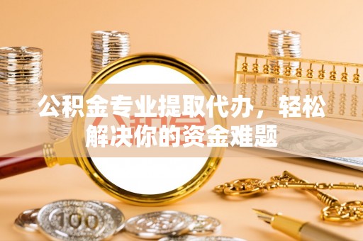 察右前旗公积金专业提取代办，轻松解决你的资金难题