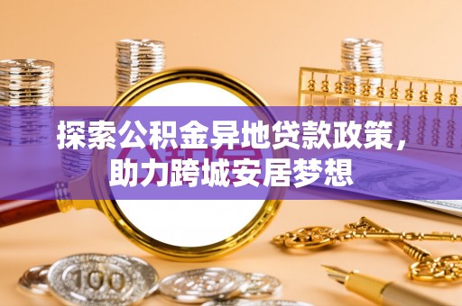 察右前旗探索公积金异地贷款政策，助力跨城安居梦想